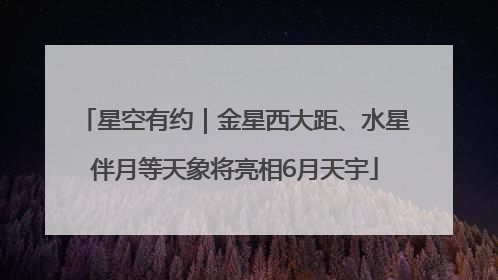 星空有约｜金星西大距、水星伴月等天象将亮相6月天宇