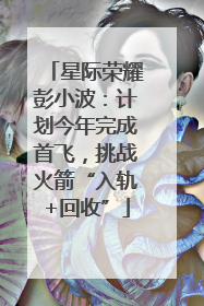星际荣耀彭小波：计划今年完成首飞，挑战火箭“入轨+回收”