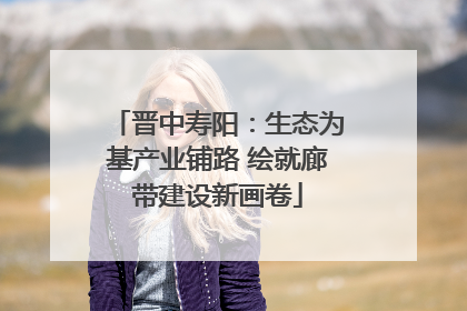 晋中寿阳：生态为基产业铺路 绘就廊带建设新画卷
