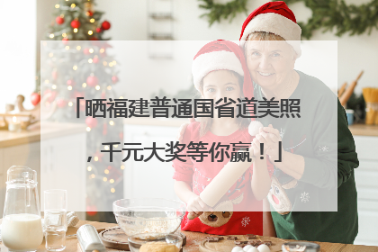 晒福建普通国省道美照，千元大奖等你赢！