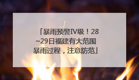暴雨预警Ⅳ级！28~29日福建有大范围暴雨过程，注意防范