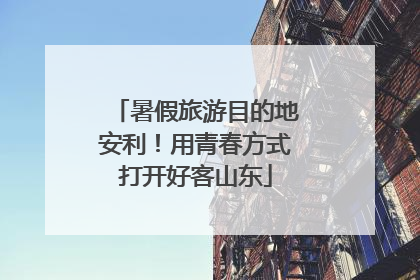 暑假旅游目的地安利！用青春方式打开好客山东