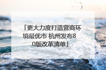 更大力度打造营商环境最优市 杭州发布8.0版改革清单