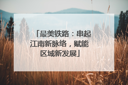 最美铁路：串起江南新脉络，赋能区域新发展