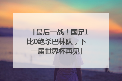 最后一战！国足1比0绝杀巴林队，下一届世界杯再见