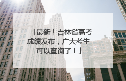 最新！吉林省高考成绩发布，广大考生可以查询了！