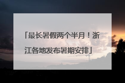 最长暑假两个半月！浙江各地发布暑期安排