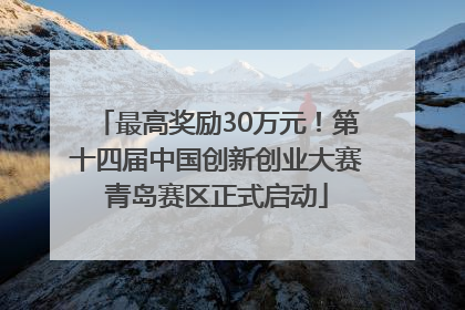 最高奖励30万元！第十四届中国创新创业大赛青岛赛区正式启动