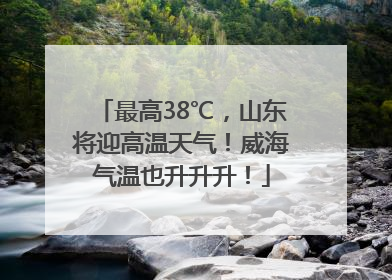 最高38℃，山东将迎高温天气！威海气温也升升升！