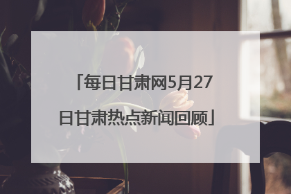 每日甘肃网5月27日甘肃热点新闻回顾