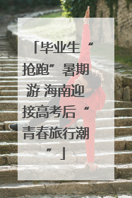 毕业生“抢跑”暑期游 海南迎接高考后“青春旅行潮”