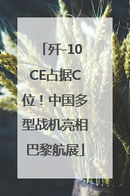 歼-10CE占据C位！中国多型战机亮相巴黎航展