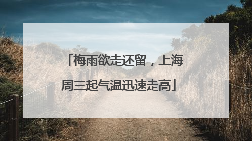 梅雨欲走还留，上海周三起气温迅速走高