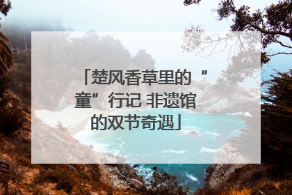 楚风香草里的“童”行记 非遗馆的双节奇遇