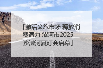 激活文旅市场 释放消费潜力 漯河市2025沙澧河夏灯会启幕