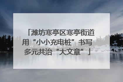 潍坊寒亭区寒亭街道用“小小充电桩”书写多元共治“大文章”