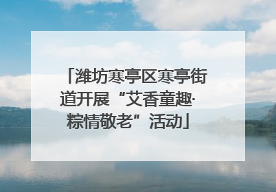 潍坊寒亭区寒亭街道开展“艾香童趣·粽情敬老”活动