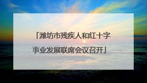 潍坊市残疾人和红十字事业发展联席会议召开