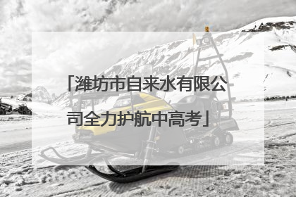 潍坊市自来水有限公司全力护航中高考