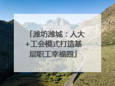 潍坊潍城：人大+工会模式打造基层职工幸福圈