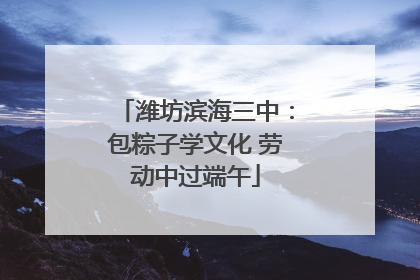 潍坊滨海三中：包粽子学文化 劳动中过端午