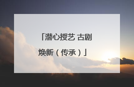 潜心授艺 古剧焕新（传承）