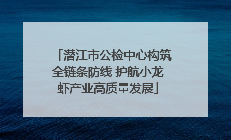 潜江市公检中心构筑全链条防线 护航小龙虾产业高质量发展