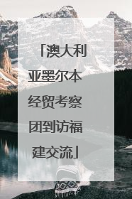 澳大利亚墨尔本经贸考察团到访福建交流