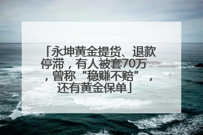 永坤黄金提货、退款停滞，有人被套70万，曾称“稳赚不赔”，还有黄金保单