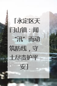 永定区天门山镇：闻“汛”而动筑防线，守土尽责护平安