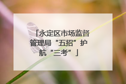 永定区市场监督管理局“五招”护航“三考”