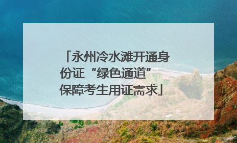 永州冷水滩开通身份证“绿色通道” 保障考生用证需求