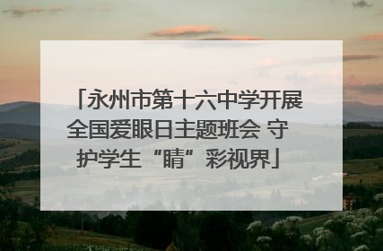 永州市第十六中学开展全国爱眼日主题班会 守护学生“睛”彩视界
