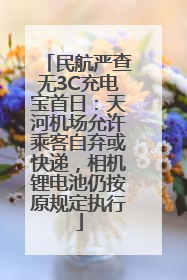 民航严查无3C充电宝首日：天河机场允许乘客自弃或快递，相机锂电池仍按原规定执行