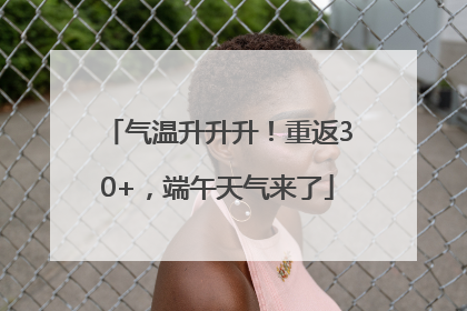 气温升升升！重返30+，端午天气来了