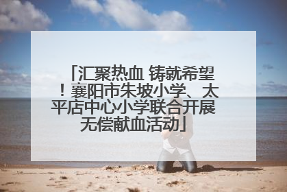 汇聚热血 铸就希望！襄阳市朱坡小学、太平店中心小学联合开展无偿献血活动