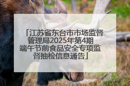 江苏省东台市市场监督管理局2025年第4期端午节前食品安全专项监督抽检信息通告