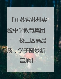 江苏省苏州实验中学教育集团：一校三区高品质，学子圆梦新高地