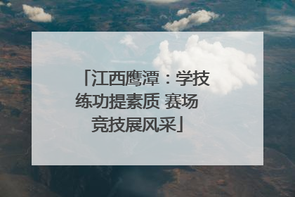 江西鹰潭：学技练功提素质 赛场竞技展风采