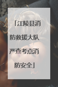 江陵县消防救援大队严查考点消防安全