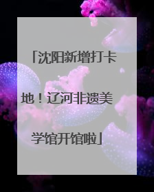 沈阳新增打卡地！辽河非遗美学馆开馆啦