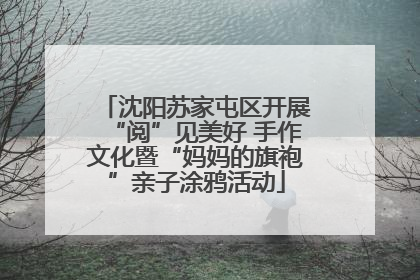 沈阳苏家屯区开展“阅”见美好 手作文化暨“妈妈的旗袍”亲子涂鸦活动