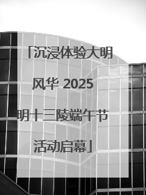 沉浸体验大明风华 2025明十三陵端午节活动启幕