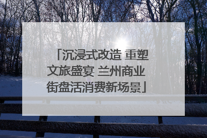 沉浸式改造 重塑文旅盛宴 兰州商业街盘活消费新场景