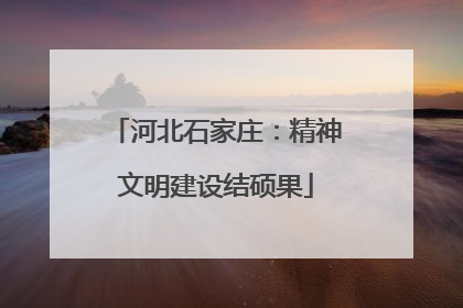 河北石家庄：精神文明建设结硕果
