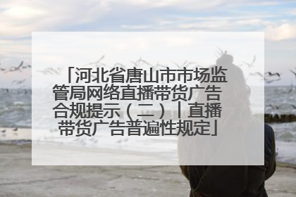 河北省唐山市市场监管局网络直播带货广告合规提示（二）︱直播带货广告普遍性规定