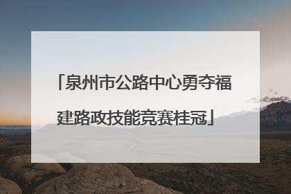 泉州市公路中心勇夺福建路政技能竞赛桂冠