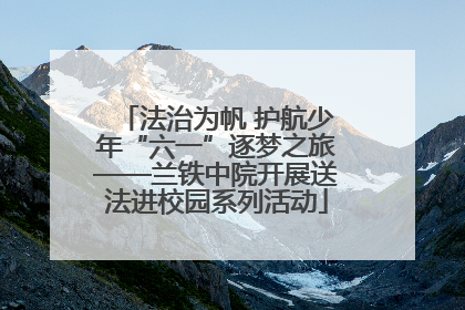 法治为帆 护航少年“六一”逐梦之旅——兰铁中院开展送法进校园系列活动