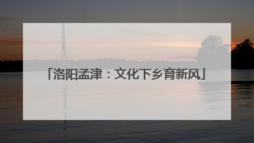 洛阳孟津：文化下乡育新风