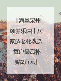 海丝泉州 颐养乐园丨居家适老化改造 每户最高补贴2万元